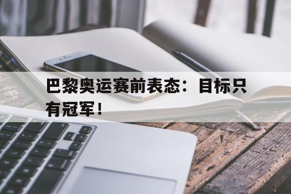 巴黎奥运赛前表态:目标只有冠军!