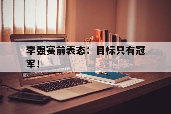 爱游戏ayx官网平台-李强赛前表态：目标只有冠军！