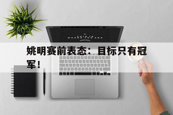 爱游戏ayx官网平台-姚明赛前表态：目标只有冠军！