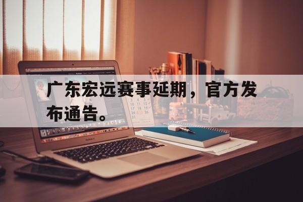 爱游戏平台首页-广东宏远赛事延期，官方发布通告。