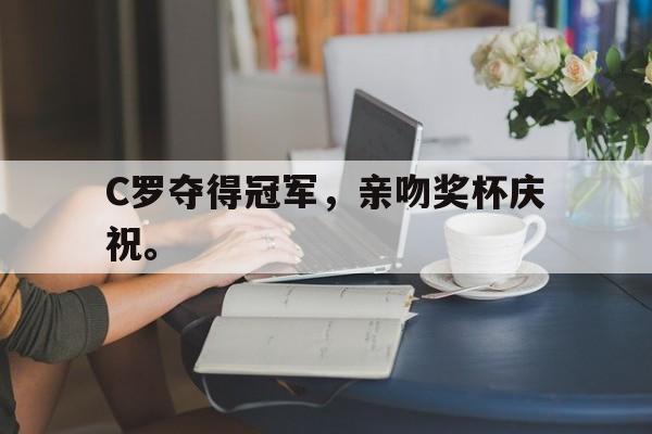 爱游戏ayx官网平台-C罗夺得冠军，亲吻奖杯庆祝。