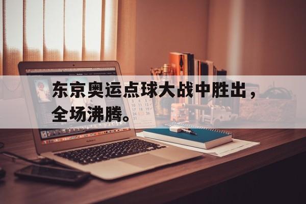 爱游戏ayx官网平台-东京奥运点球大战中胜出，全场沸腾。
