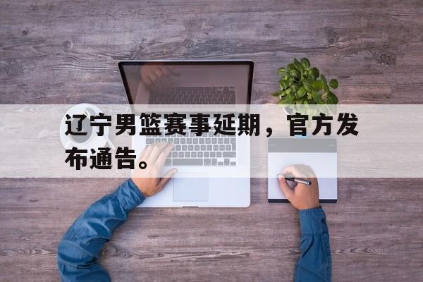 爱游戏ayx官网平台-辽宁男篮赛事延期，官方发布通告。