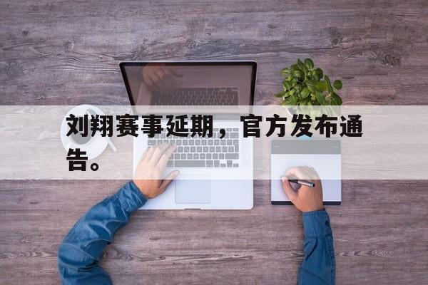 爱游戏ayx官网平台-刘翔赛事延期，官方发布通告。