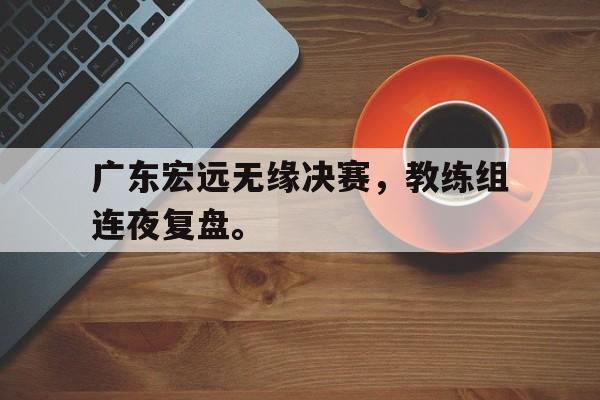 爱游戏平台首页-广东宏远无缘决赛，教练组连夜复盘。