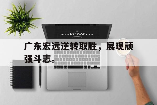 爱游戏ayx官网平台-广东宏远逆转取胜，展现顽强斗志。