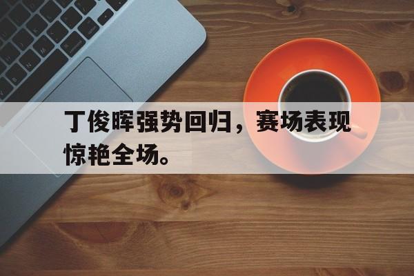 爱游戏ayx官网平台-丁俊晖强势回归，赛场表现惊艳全场。