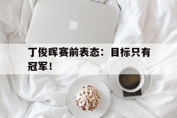 爱游戏平台首页-丁俊晖赛前表态：目标只有冠军！