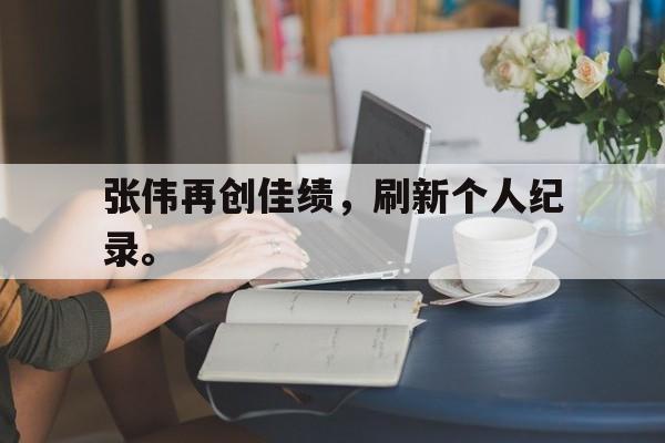 爱游戏ayx官网平台-张伟再创佳绩，刷新个人纪录。