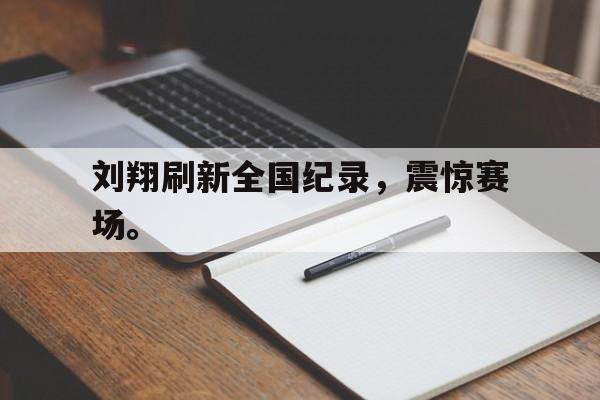 爱游戏平台首页-刘翔刷新全国纪录，震惊赛场。