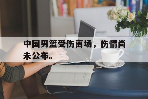 爱游戏ayx官网平台-中国男篮受伤离场，伤情尚未公布。