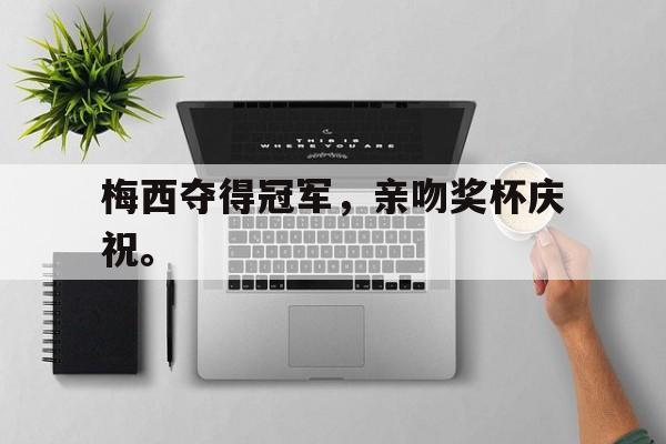 爱游戏ayx官网平台-梅西夺得冠军，亲吻奖杯庆祝。