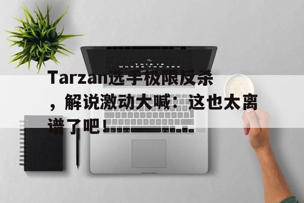 爱游戏ayx官网平台-Tarzan选手极限反杀，解说激动大喊：这也太离谱了吧！