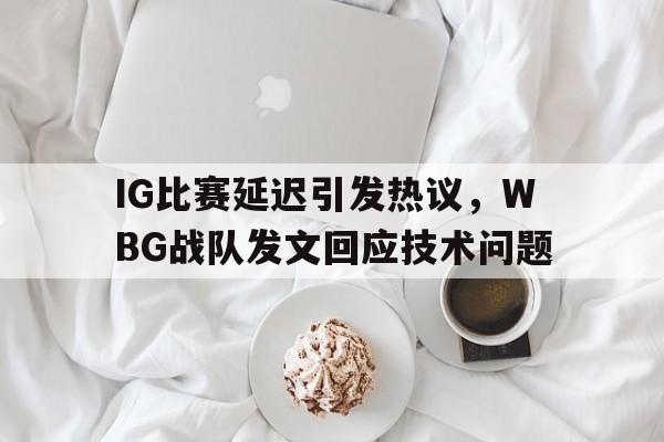 爱游戏平台首页-IG比赛延迟引发热议，WBG战队发文回应技术问题