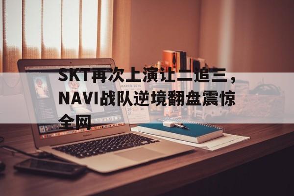 爱游戏平台首页-SKT再次上演让二追三，NAVI战队逆境翻盘震惊全网