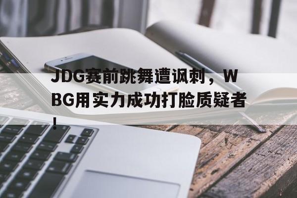 爱游戏ayx官网平台-JDG赛前跳舞遭讽刺，WBG用实力成功打脸质疑者！