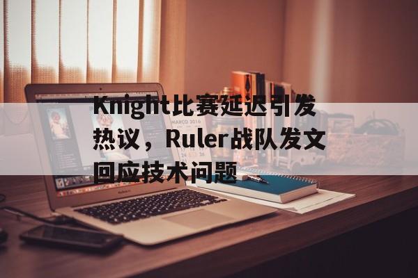 爱游戏平台首页-Knight比赛延迟引发热议，Ruler战队发文回应技术问题