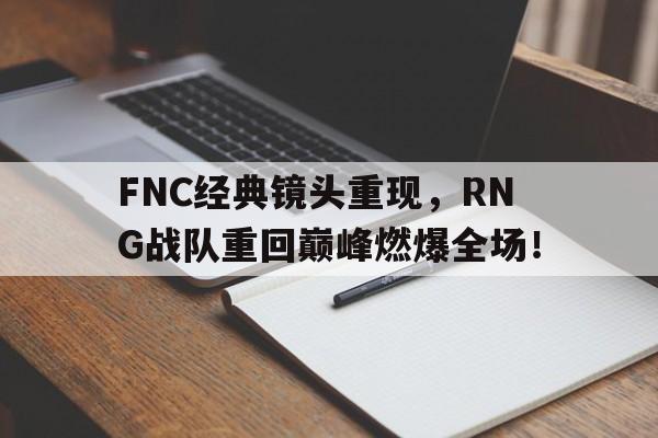 爱游戏平台首页-FNC经典镜头重现，RNG战队重回巅峰燃爆全场！