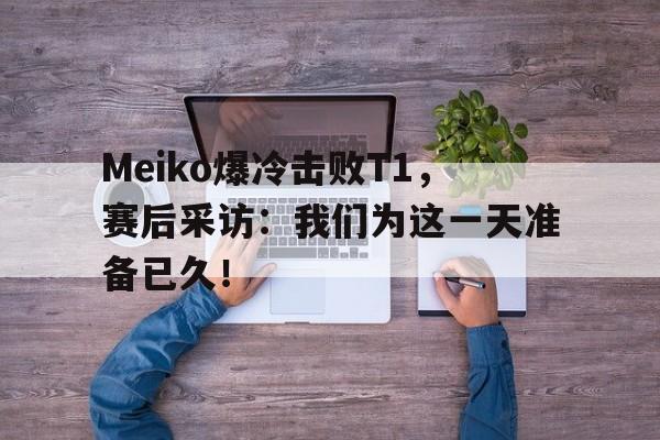 爱游戏平台首页-Meiko爆冷击败T1，赛后采访：我们为这一天准备已久！
