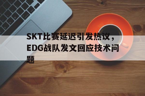 爱游戏ayx官网平台-SKT比赛延迟引发热议，EDG战队发文回应技术问题