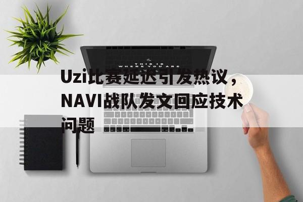 爱游戏平台首页-Uzi比赛延迟引发热议，NAVI战队发文回应技术问题