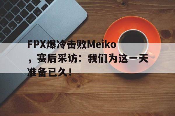 爱游戏ayx官网平台-FPX爆冷击败Meiko，赛后采访：我们为这一天准备已久！