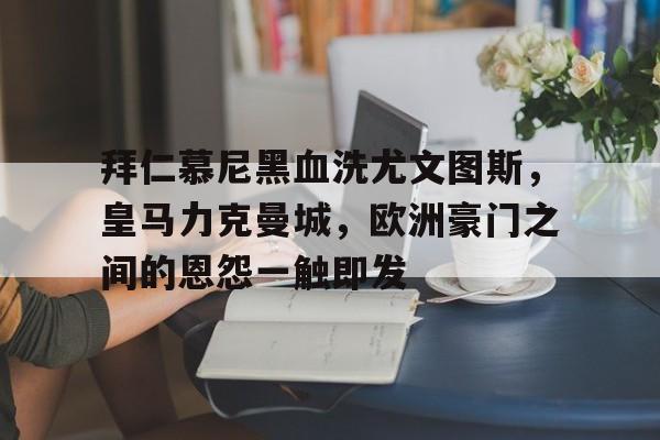 爱游戏ayx官网平台-拜仁慕尼黑血洗尤文图斯，皇马力克曼城，欧洲豪门之间的恩怨一触即发
