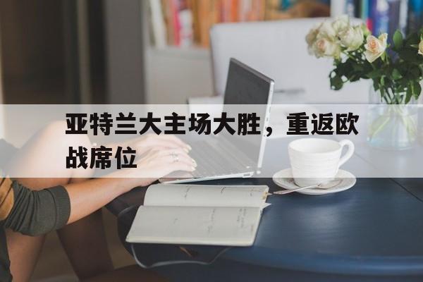 爱游戏ayx官网平台-亚特兰大主场大胜，重返欧战席位