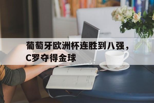爱游戏ayx官网平台-葡萄牙欧洲杯连胜到八强，C罗夺得金球