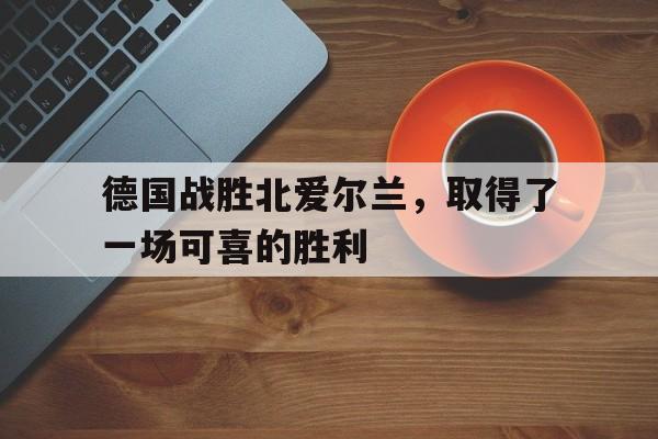 爱游戏ayx官网平台-德国战胜北爱尔兰，取得了一场可喜的胜利