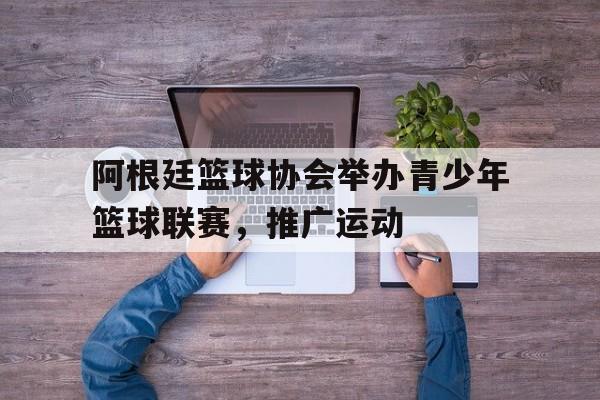 爱游戏平台首页-阿根廷篮球协会举办青少年篮球联赛，推广运动