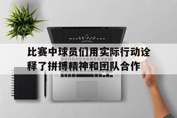 爱游戏ayx官网平台-比赛中球员们用实际行动诠释了拼搏精神和团队合作