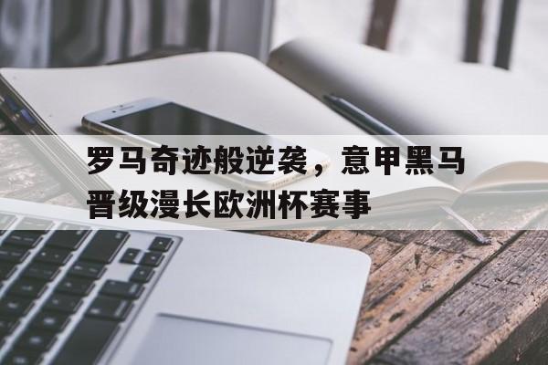 爱游戏ayx官网平台-罗马奇迹般逆袭，意甲黑马晋级漫长欧洲杯赛事
