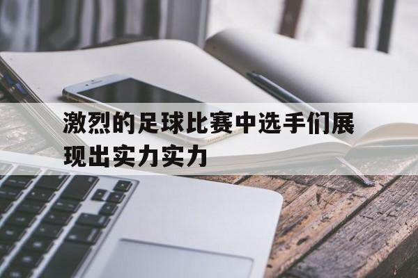 爱游戏ayx官网平台-激烈的足球比赛中选手们展现出实力实力
