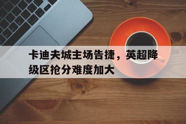 爱游戏ayx官网平台-卡迪夫城主场告捷，英超降级区抢分难度加大