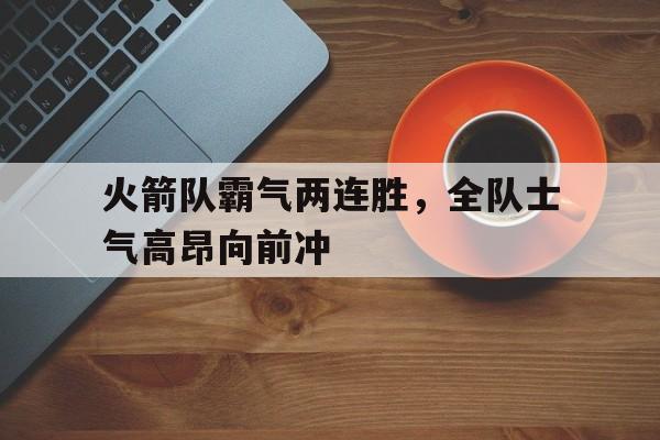 爱游戏平台首页-火箭队霸气两连胜，全队士气高昂向前冲