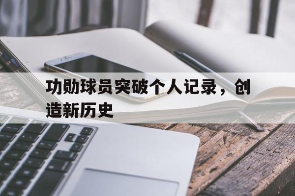 爱游戏平台首页-功勋球员突破个人记录，创造新历史