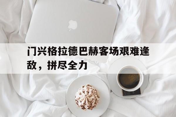 爱游戏ayx官网平台-门兴格拉德巴赫客场艰难逢敌，拼尽全力