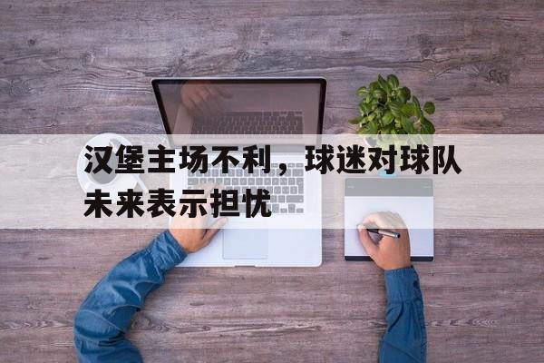 爱游戏ayx官网平台-汉堡主场不利，球迷对球队未来表示担忧